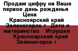 Продам цифру на Ваше первое день рожденья › Цена ­ 500 - Красноярский край, Зеленогорск г. Дети и материнство » Игрушки   . Красноярский край,Зеленогорск г.